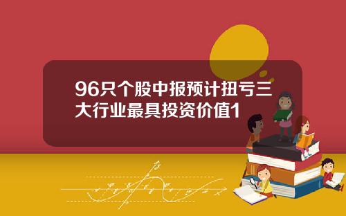 96只个股中报预计扭亏三大行业最具投资价值1