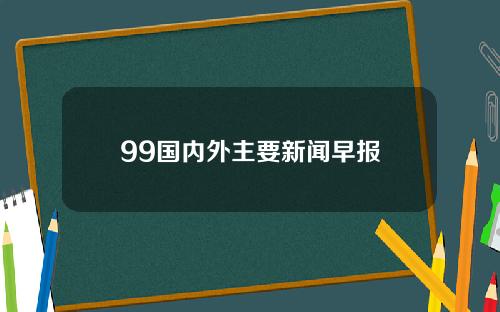 99国内外主要新闻早报
