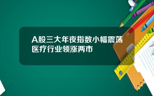 A股三大年夜指数小幅震荡医疗行业领涨两市
