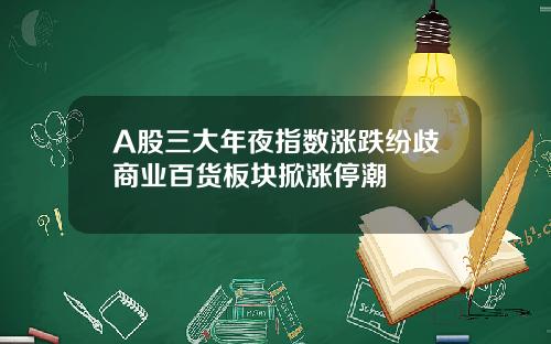 A股三大年夜指数涨跌纷歧商业百货板块掀涨停潮
