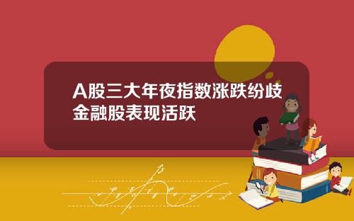 A股三大年夜指数涨跌纷歧金融股表现活跃