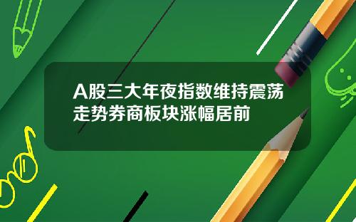 A股三大年夜指数维持震荡走势券商板块涨幅居前