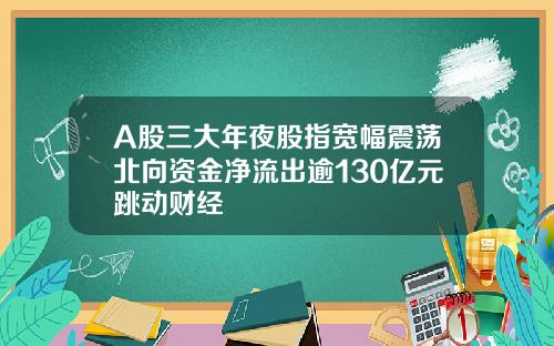 A股三大年夜股指宽幅震荡北向资金净流出逾130亿元跳动财经