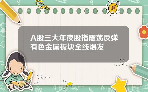 A股三大年夜股指震荡反弹有色金属板块全线爆发