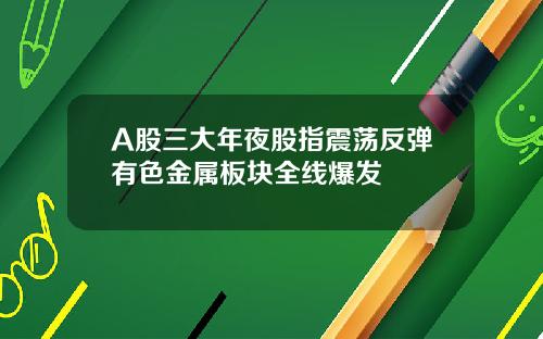 A股三大年夜股指震荡反弹有色金属板块全线爆发