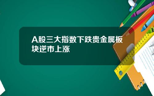 A股三大指数下跌贵金属板块逆市上涨