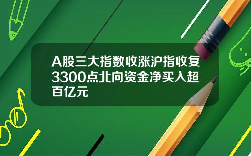 A股三大指数收涨沪指收复3300点北向资金净买入超百亿元