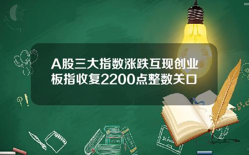 A股三大指数涨跌互现创业板指收复2200点整数关口