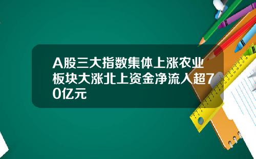 A股三大指数集体上涨农业板块大涨北上资金净流入超70亿元