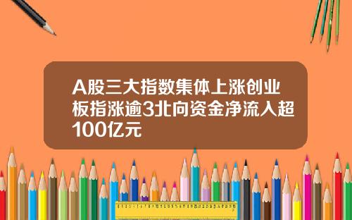 A股三大指数集体上涨创业板指涨逾3北向资金净流入超100亿元