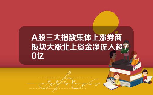 A股三大指数集体上涨券商板块大涨北上资金净流入超70亿