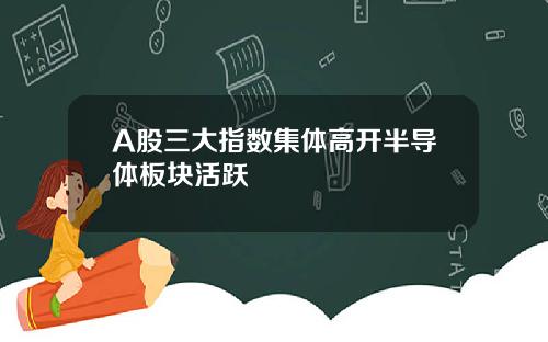 A股三大指数集体高开半导体板块活跃