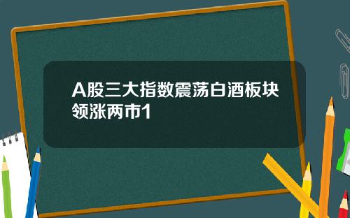 A股三大指数震荡白酒板块领涨两市1