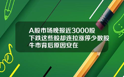 A股市场晚报近3000股下跌这些股却连拉涨停少数股牛市背后原因安在