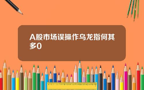 A股市场误操作乌龙指何其多0