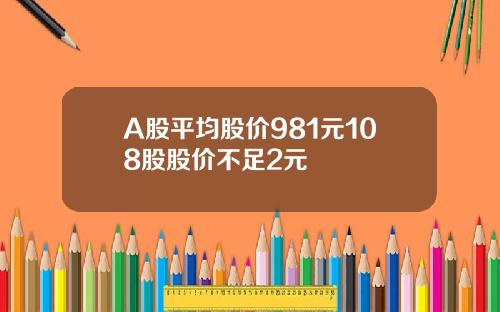 A股平均股价981元108股股价不足2元
