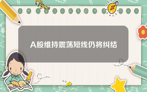 A股维持震荡短线仍将纠结