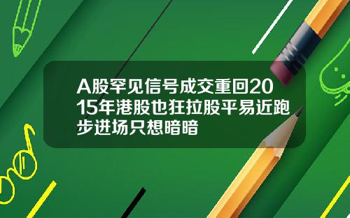 A股罕见信号成交重回2015年港股也狂拉股平易近跑步进场只想暗暗