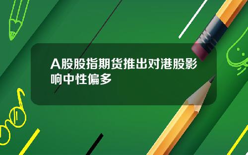 A股股指期货推出对港股影响中性偏多