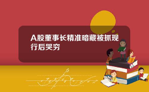 A股董事长精准暗藏被抓现行后哭穷