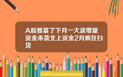 A股要富了下月一大波增量资金来袭北上资金2月疯狂扫货
