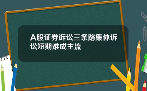 A股证券诉讼三条路集体诉讼短期难成主流