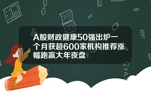 A股财政健康50强出炉一个月获超600家机构推荐涨幅跑赢大年夜盘