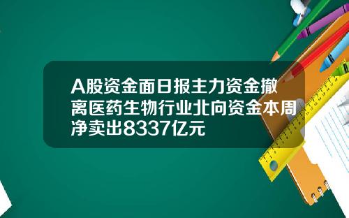 A股资金面日报主力资金撤离医药生物行业北向资金本周净卖出8337亿元