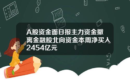 A股资金面日报主力资金撤离金融股北向资金本周净买入2454亿元