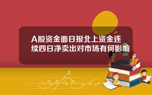 A股资金面日报北上资金连续四日净卖出对市场有何影响