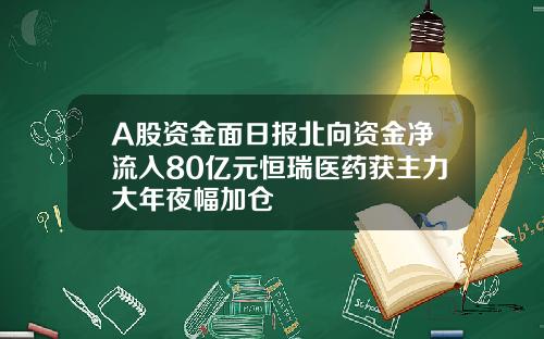 A股资金面日报北向资金净流入80亿元恒瑞医药获主力大年夜幅加仓