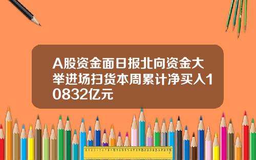 A股资金面日报北向资金大举进场扫货本周累计净买入10832亿元