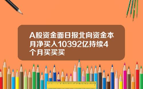 A股资金面日报北向资金本月净买入10392亿持续4个月买买买
