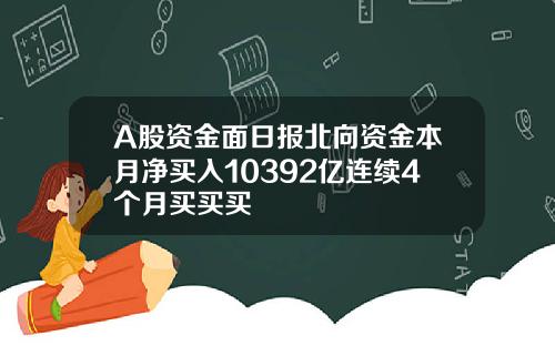 A股资金面日报北向资金本月净买入10392亿连续4个月买买买