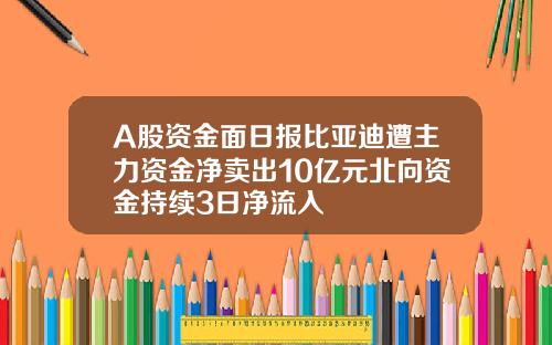 A股资金面日报比亚迪遭主力资金净卖出10亿元北向资金持续3日净流入