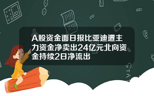 A股资金面日报比亚迪遭主力资金净卖出24亿元北向资金持续2日净流出