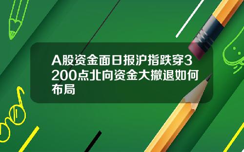 A股资金面日报沪指跌穿3200点北向资金大撤退如何布局