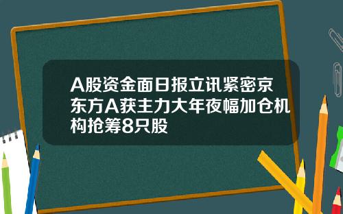 A股资金面日报立讯紧密京东方A获主力大年夜幅加仓机构抢筹8只股