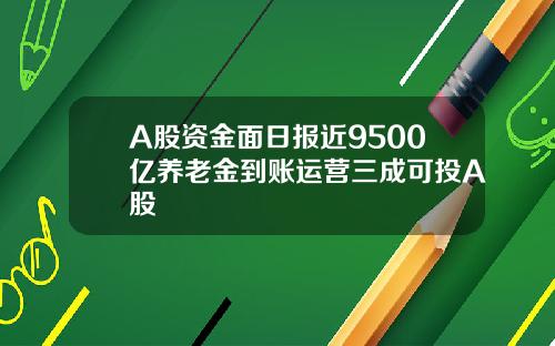 A股资金面日报近9500亿养老金到账运营三成可投A股