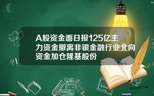 A股资金面日报125亿主力资金撤离非银金融行业北向资金加仓隆基股份