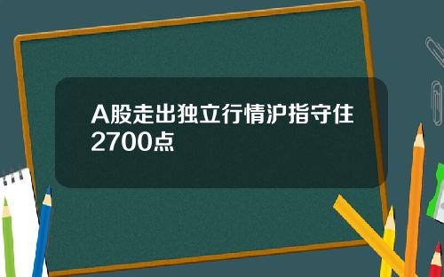 A股走出独立行情沪指守住2700点