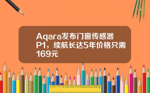 Aqara发布门窗传感器P1，续航长达5年价格只需169元
