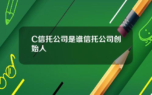 C信托公司是谁信托公司创始人