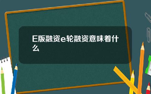 E版融资e轮融资意味着什么