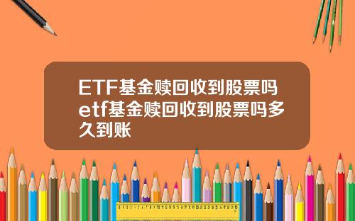 ETF基金赎回收到股票吗etf基金赎回收到股票吗多久到账