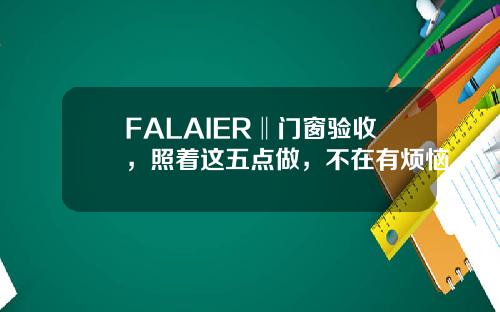 FALAIER‖门窗验收，照着这五点做，不在有烦恼