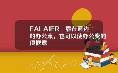 FALAIER‖靠在窗边的办公桌，也可以使办公变的很惬意