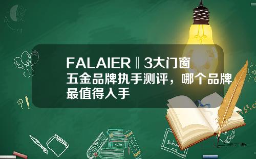 FALAIER‖3大门窗五金品牌执手测评，哪个品牌最值得入手