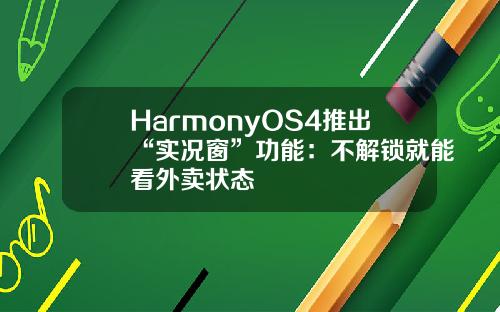 HarmonyOS4推出“实况窗”功能：不解锁就能看外卖状态
