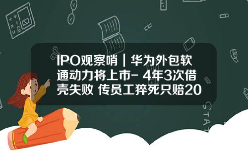 IPO观察哨｜华为外包软通动力将上市- 4年3次借壳失败 传员工猝死只赔20万_1